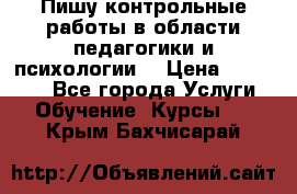 Пишу контрольные работы в области педагогики и психологии. › Цена ­ 300-650 - Все города Услуги » Обучение. Курсы   . Крым,Бахчисарай